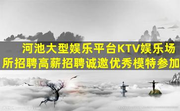 河池大型娱乐平台KTV娱乐场所招聘高薪招聘诚邀优秀模特参加